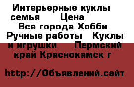 Интерьерные куклы - семья. ) › Цена ­ 4 200 - Все города Хобби. Ручные работы » Куклы и игрушки   . Пермский край,Краснокамск г.